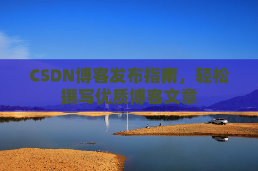 CSDN博客发布指南，轻松撰写优质博客文章